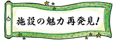 施設の魅力再発見！