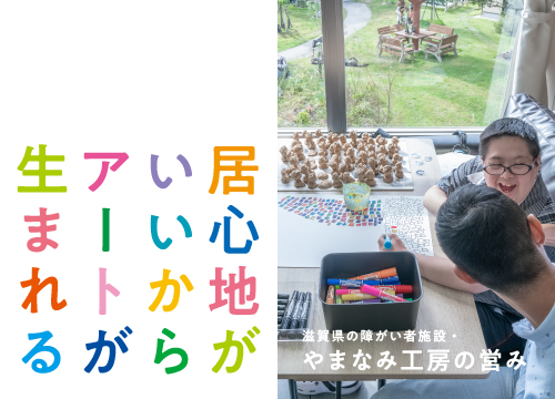 滋賀県の障がい者施設・やまなみ工房の営み<BR>居心地がいいからアートが生まれる <small>2021.10</small>